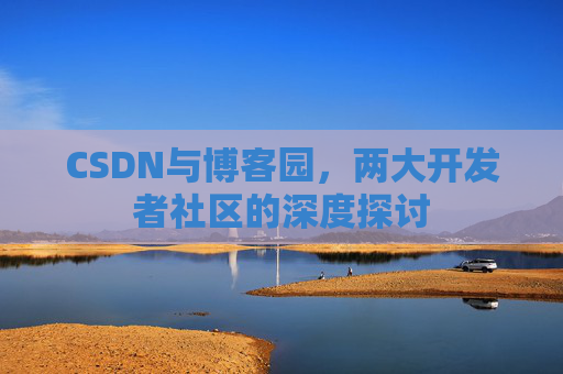 CSDN与博客园,两大开发者社区的深度探讨 CSDN与博客园,两大开发者社区的深度探讨